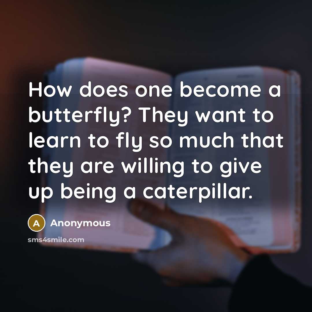 “How does one become a butterfly? They want to learn to fly so much that they are willing to give up being a caterpillar.” quote by Anonymous