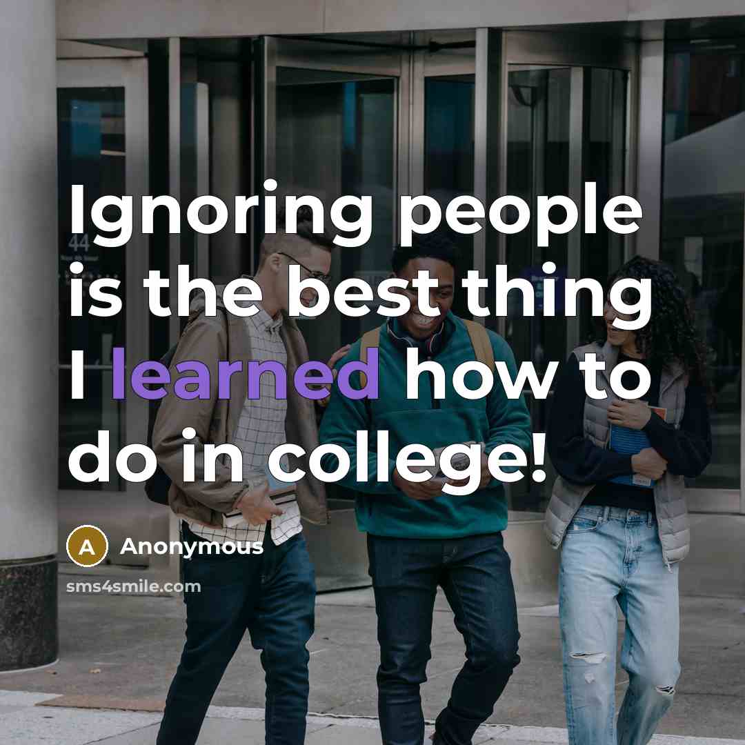 “Ignoring people is the best thing I learned how to do in college!” quote by Anonymous
