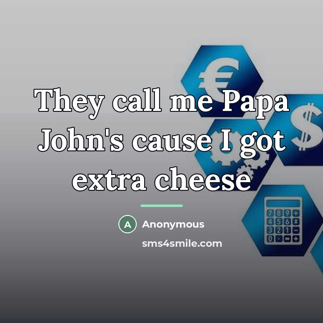 “They call me Papa John's cause I got extra cheese…” quote by Anonymous