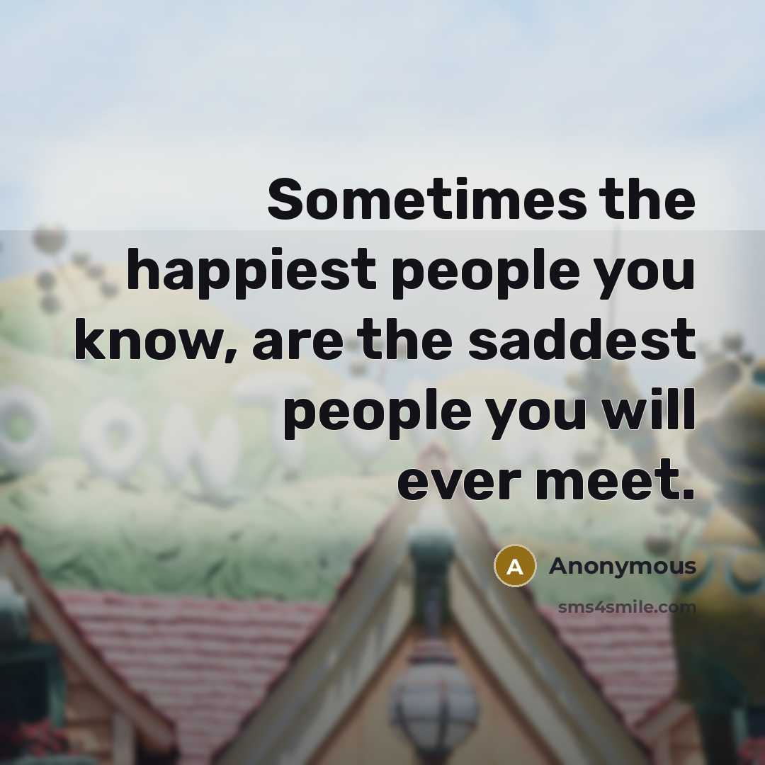 “Sometimes the happiest people you know, are the saddest people you will ever meet.” quote by Anonymous