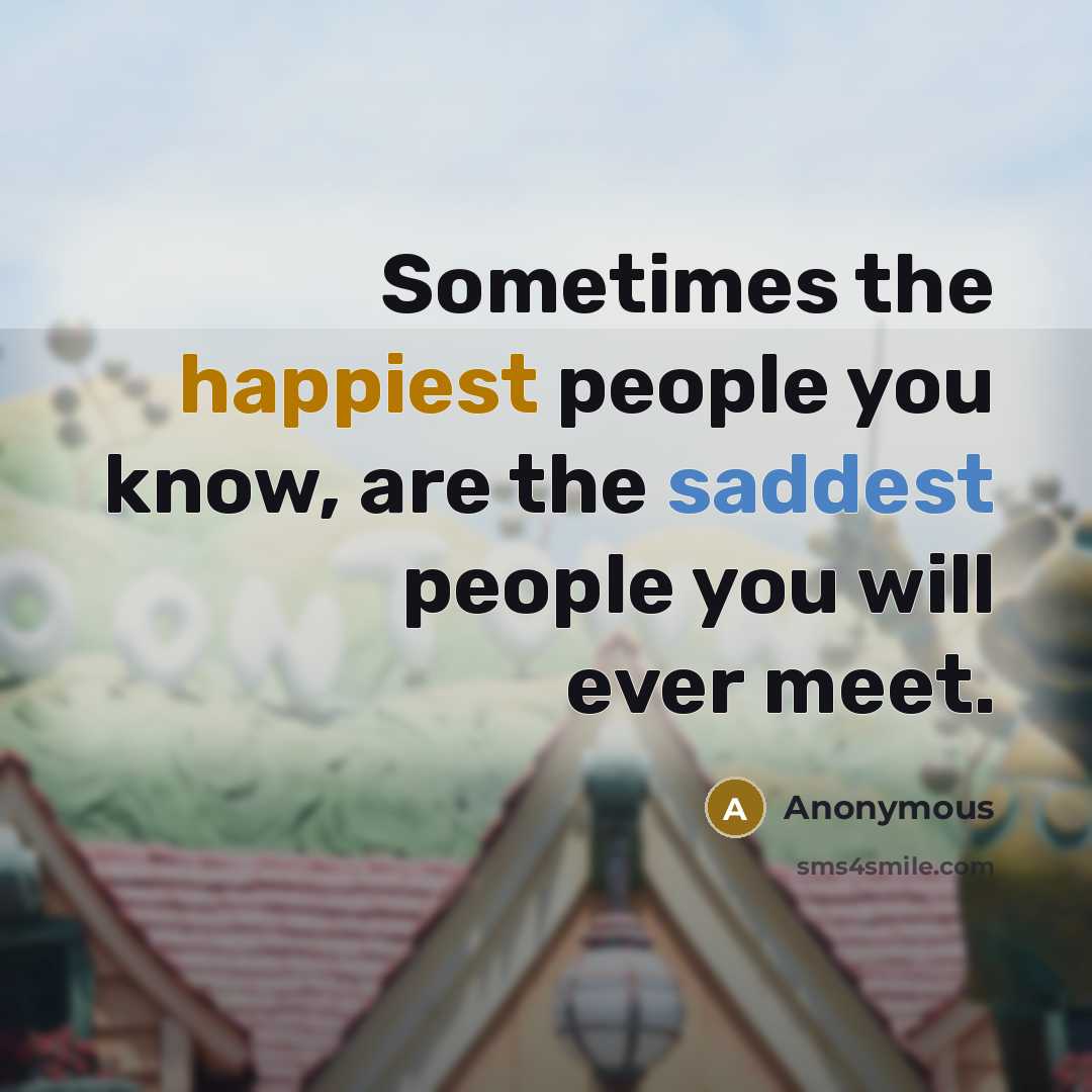 “Sometimes the happiest people you know, are the saddest people you will ever meet.” quote by Anonymous