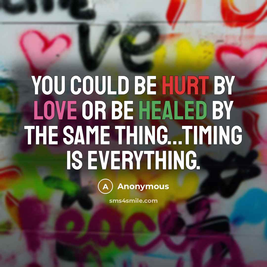“You could be hurt by love or be healed by the same thing...Timing is everything.” quote by Anonymous