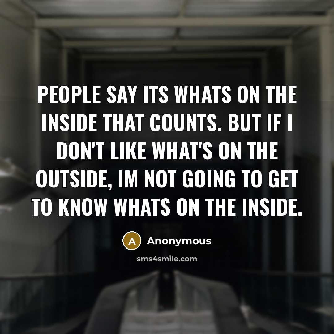 “People say its whats on the inside that counts. But if I don't like what's on the outside, Im not going to get to know whats on the inside.” quote by Anonymous