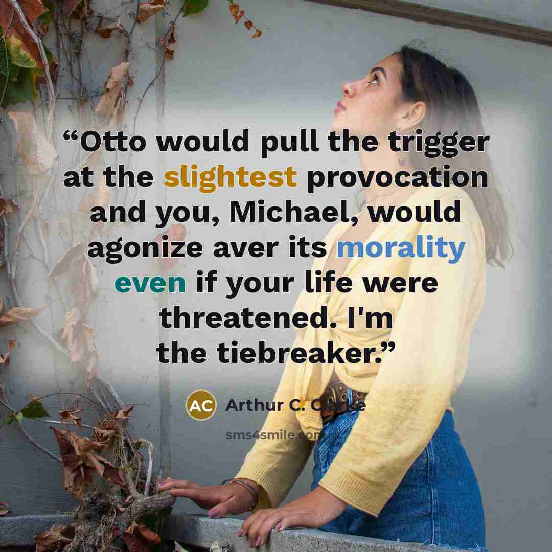 “Otto would pull the trigger at the slightest provocation and you, Michael, would agonize aver its morality even if your life were threatened. I'm the tiebreaker.” quote by Arthur C. Clarke