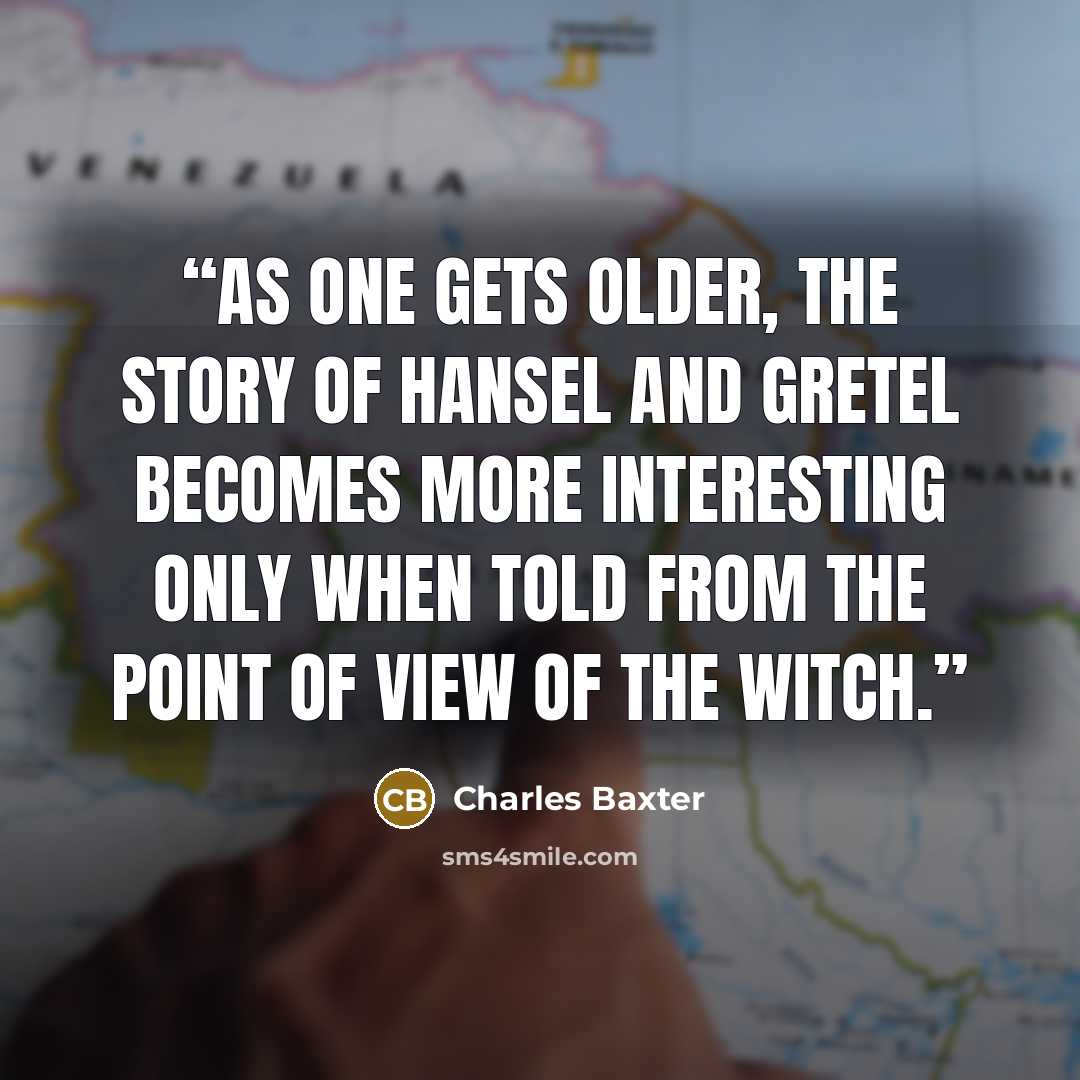 “As one gets older, the story of Hansel and Gretel becomes more interesting only when told from the point of view of the witch.” quote by Charles Baxter