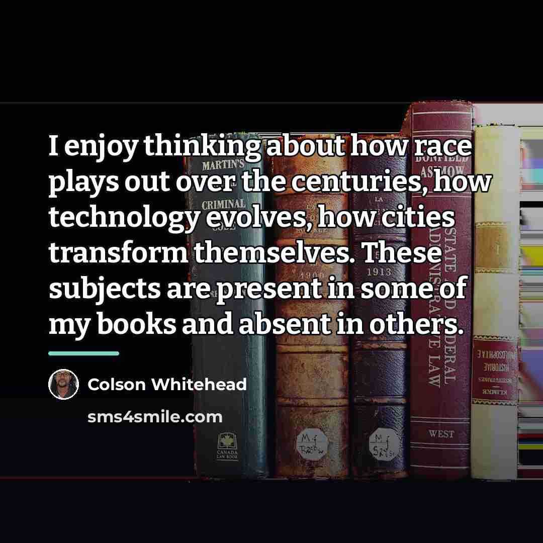 “I enjoy thinking about how race plays out over the…” quote by Colson Whitehead