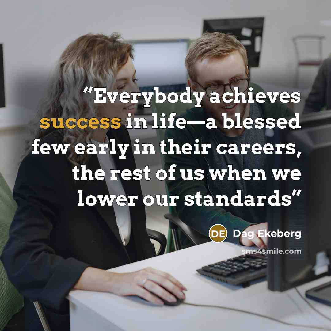 “Everybody achieves success in life—a blessed few early in their careers, the rest of us when we lower our standards” quote by Dag Ekeberg