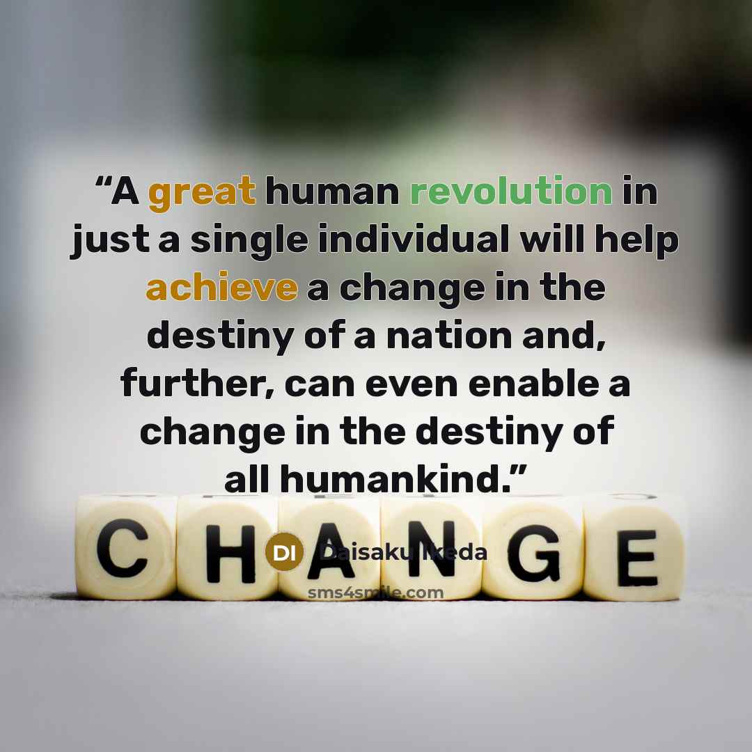 “A great human revolution in just a single individual will help achieve a change in the destiny of a nation and, further, can even enable a change in the destiny of all humankind.” quote by Daisaku Ikeda