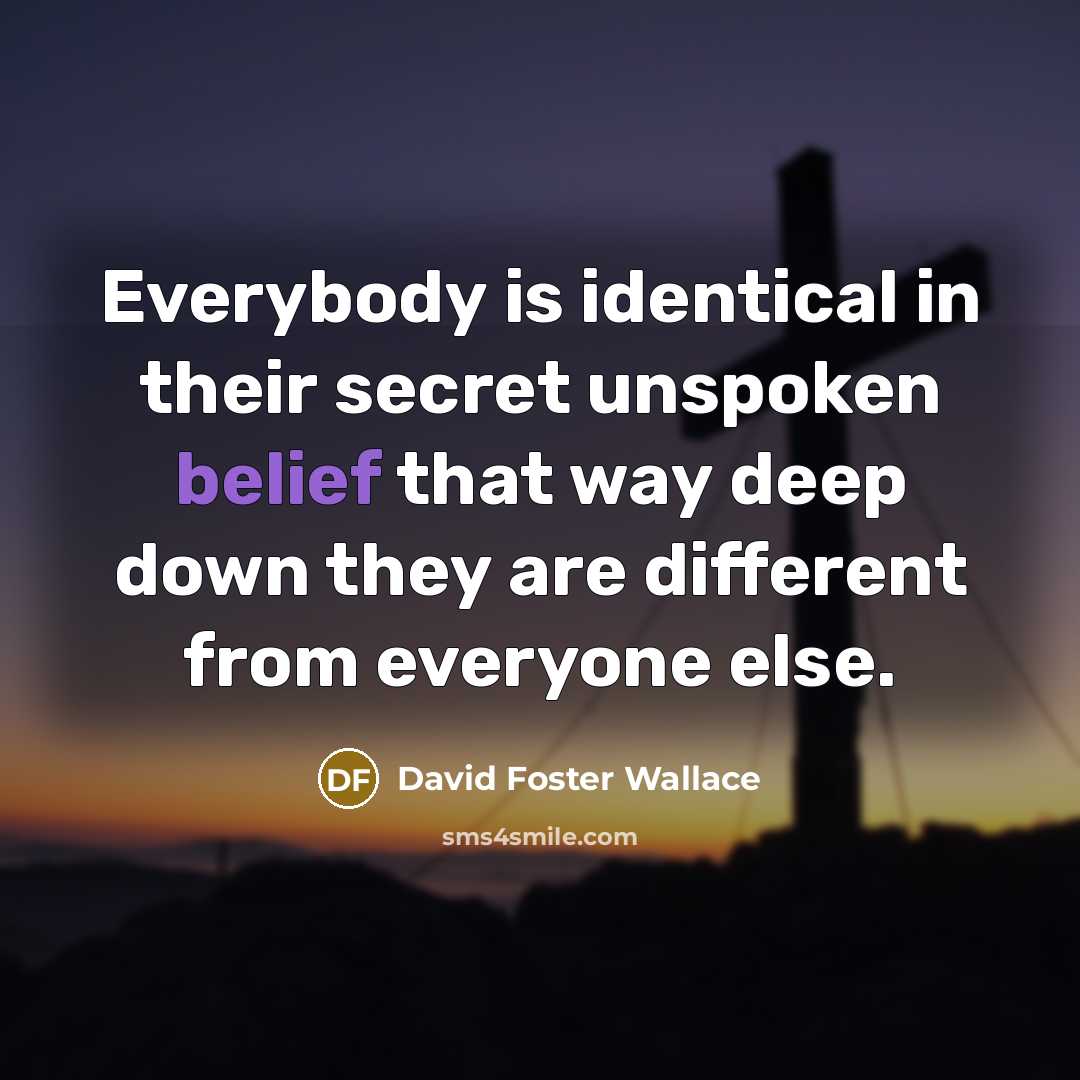 “Everybody is identical in their secret unspoken belief that way…” quote by David Foster Wallace