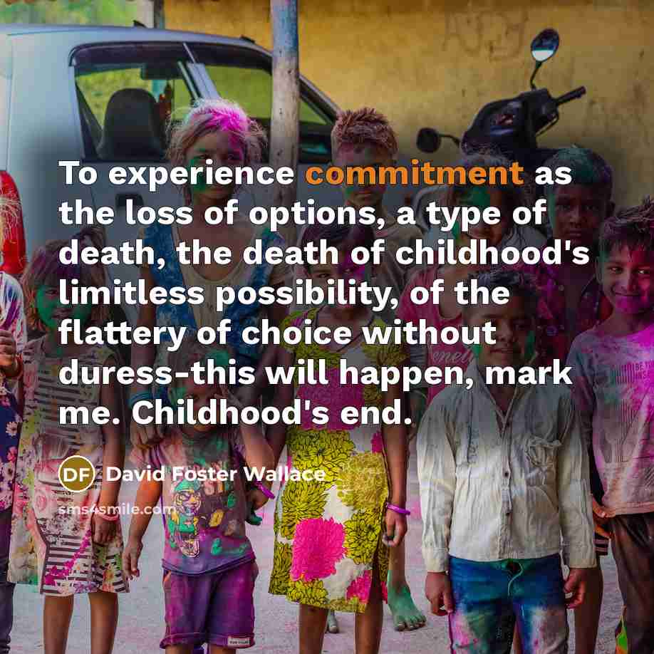 “To experience commitment as the loss of options, a type…” quote by David Foster Wallace