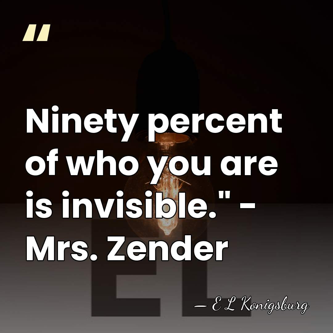 Ninety percent of who you are is invisible." - Mrs. Zender - E L Konigsburg