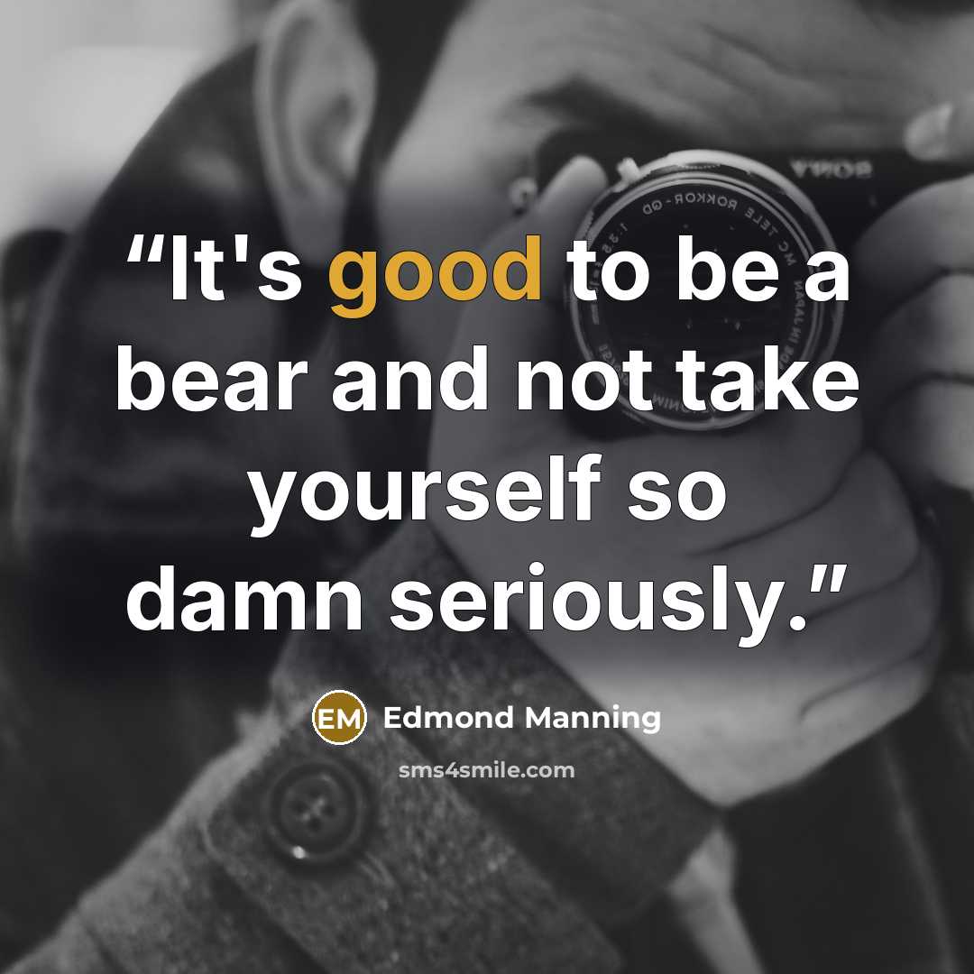 “It's good to be a bear and not take yourself so damn seriously.” quote by Edmond Manning
