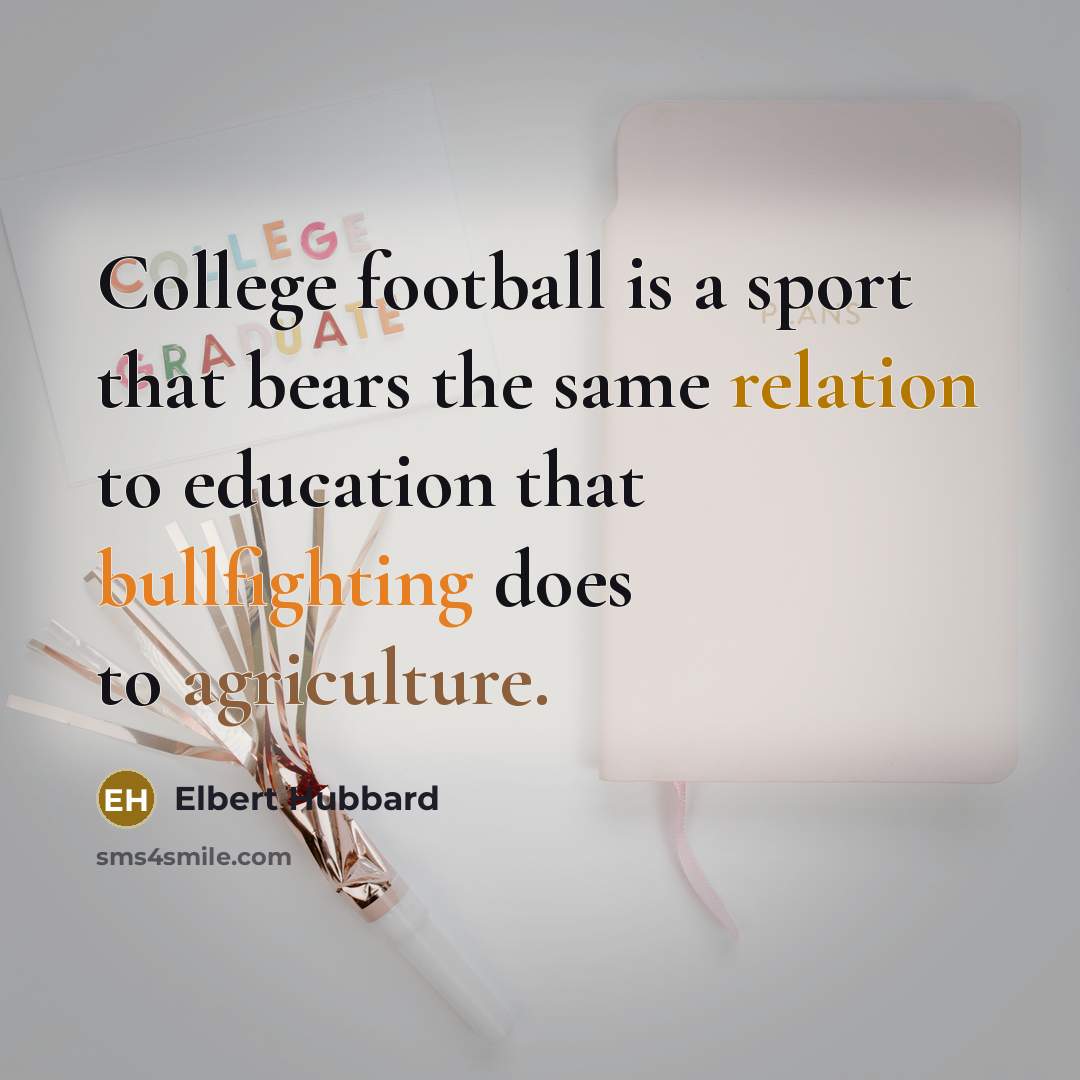 “College football is a sport that bears the same relation to education that bullfighting does to agriculture.” quote by Elbert Hubbard