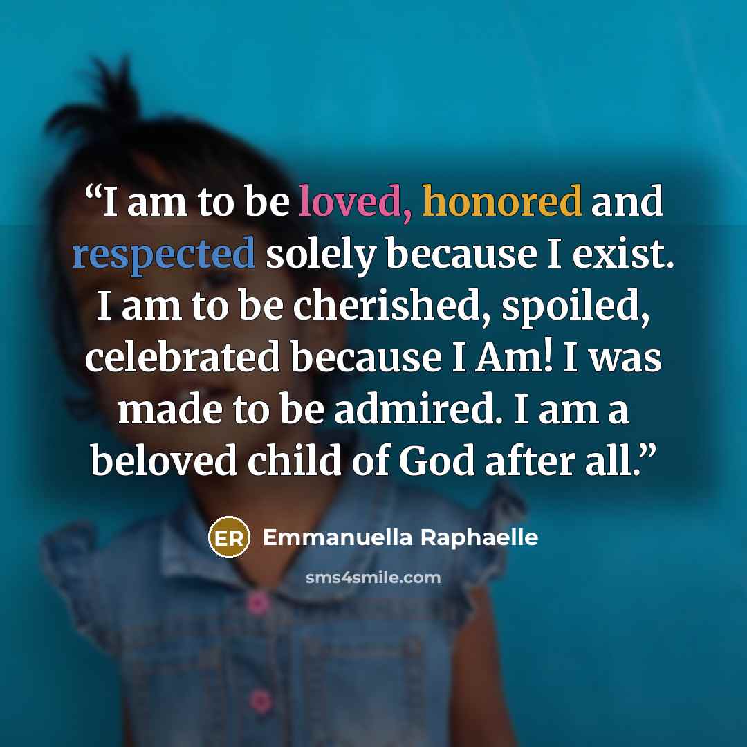 “I am to be loved, honored and respected solely because I exist. I am to be cherished, spoiled, celebrated because I Am! I was made to be admired. I am a beloved child of God after all.” quote by Emmanuella Raphaelle