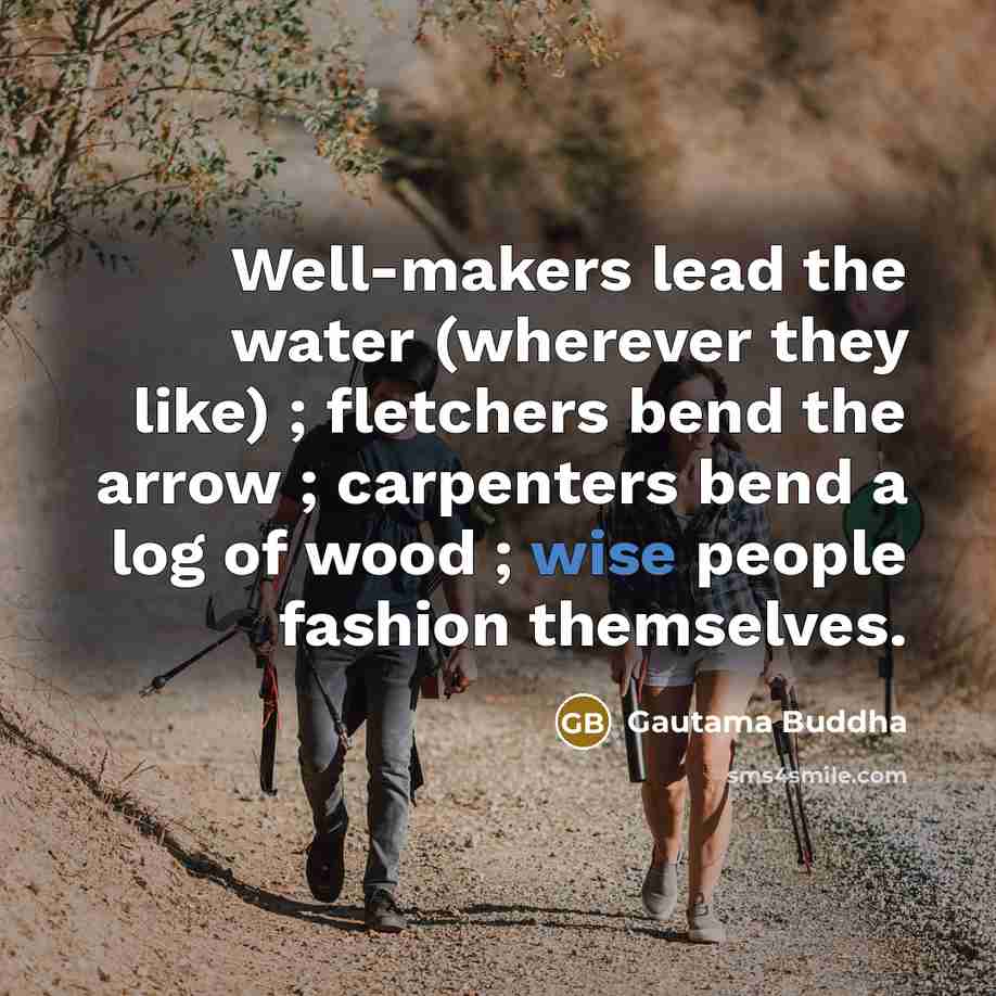 “Well-makers lead the water (wherever they like) ; fletchers bend…” quote by Gautama Buddha