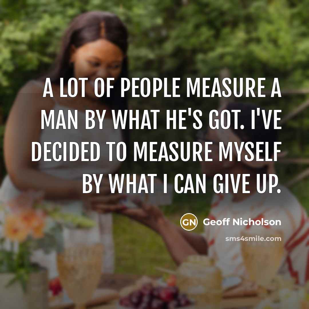 “A lot of people measure a man by what he's got. I've decided to measure myself by what I can give up.” quote by Geoff Nicholson