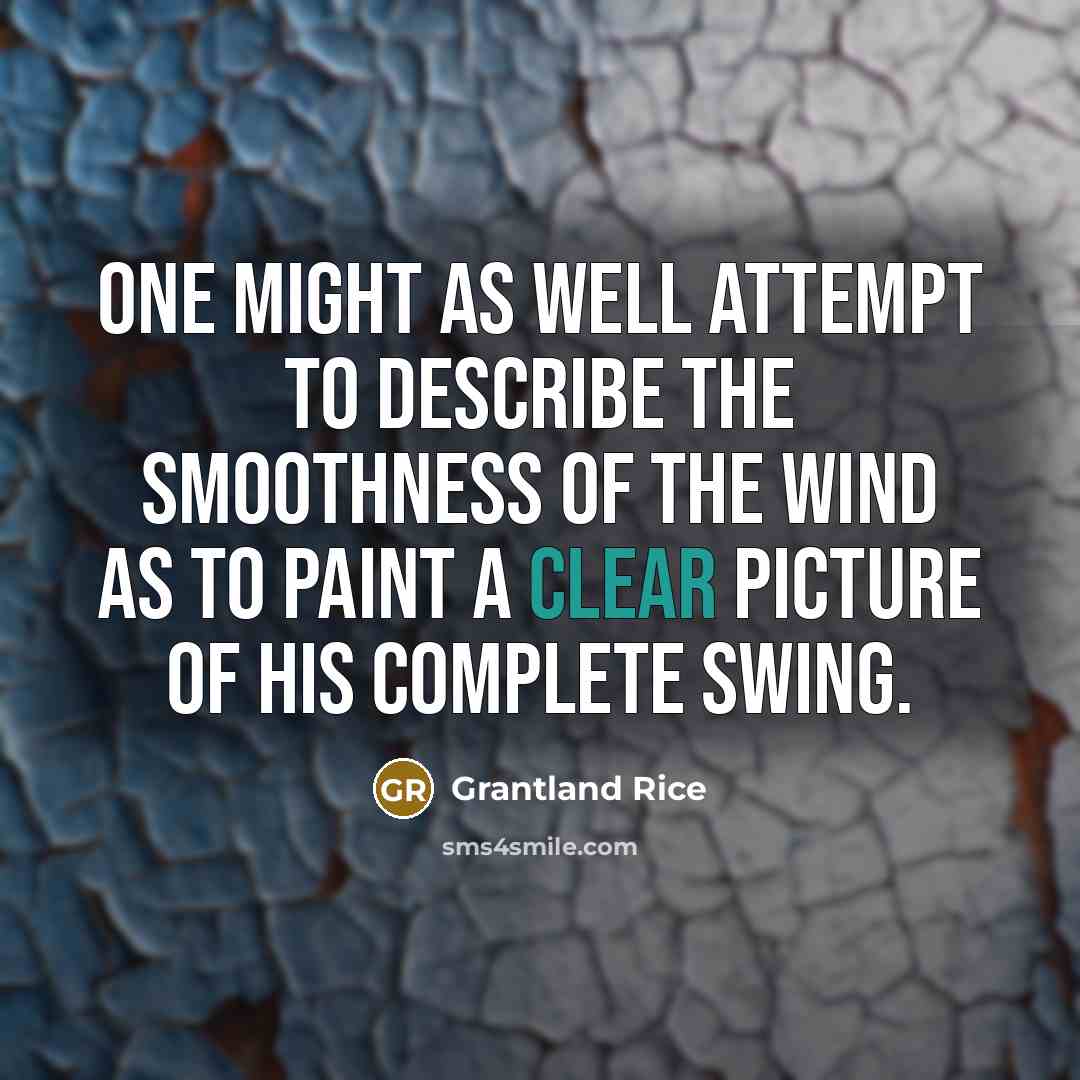 “One might as well attempt to describe the smoothness of the wind as to paint a clear picture of his complete swing.” quote by Grantland Rice