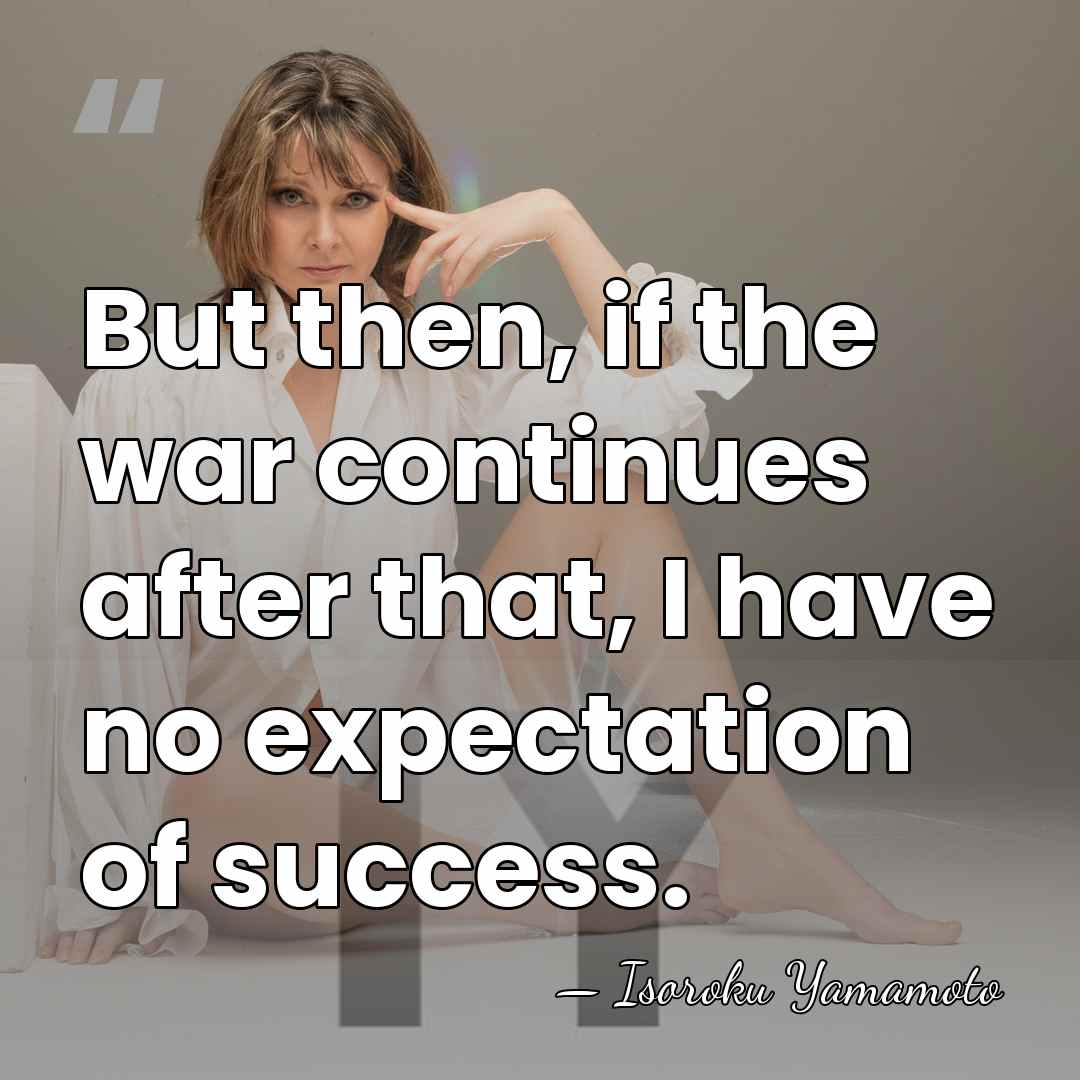 But then, if the war continues after that, I have no expectation&hellip; - Isoroku Yamamoto