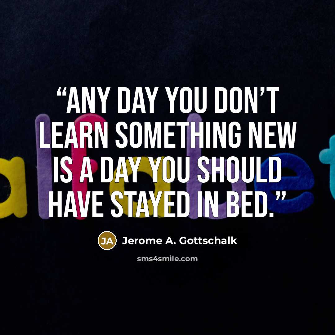 “Any day you don’t learn something new is a day you should have stayed in bed.” quote by Jerome A. Gottschalk