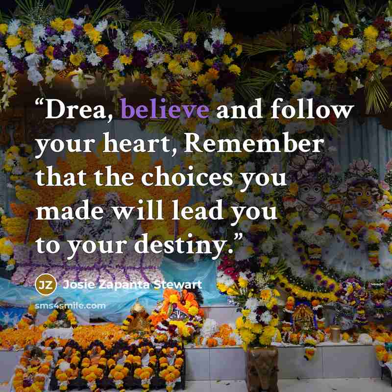 “Drea, believe and follow your heart, Remember that the choices you made will lead you to your destiny.” quote by Josie Zapanta Stewart
