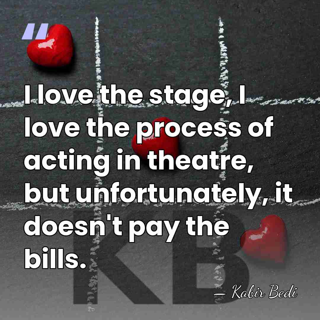 I love the stage, I love the process of acting in theatre,&hellip; - Kabir Bedi