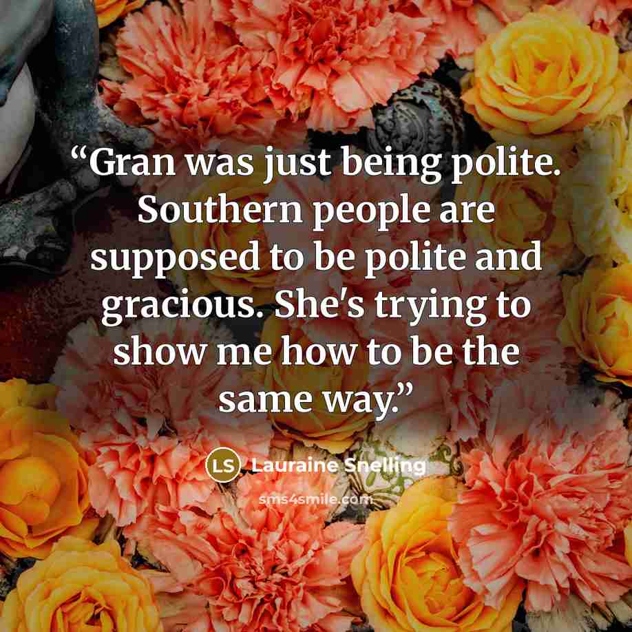 “Gran was just being polite. Southern people are supposed to be polite and gracious. She's trying to show me how to be the same way.” quote by Lauraine Snelling