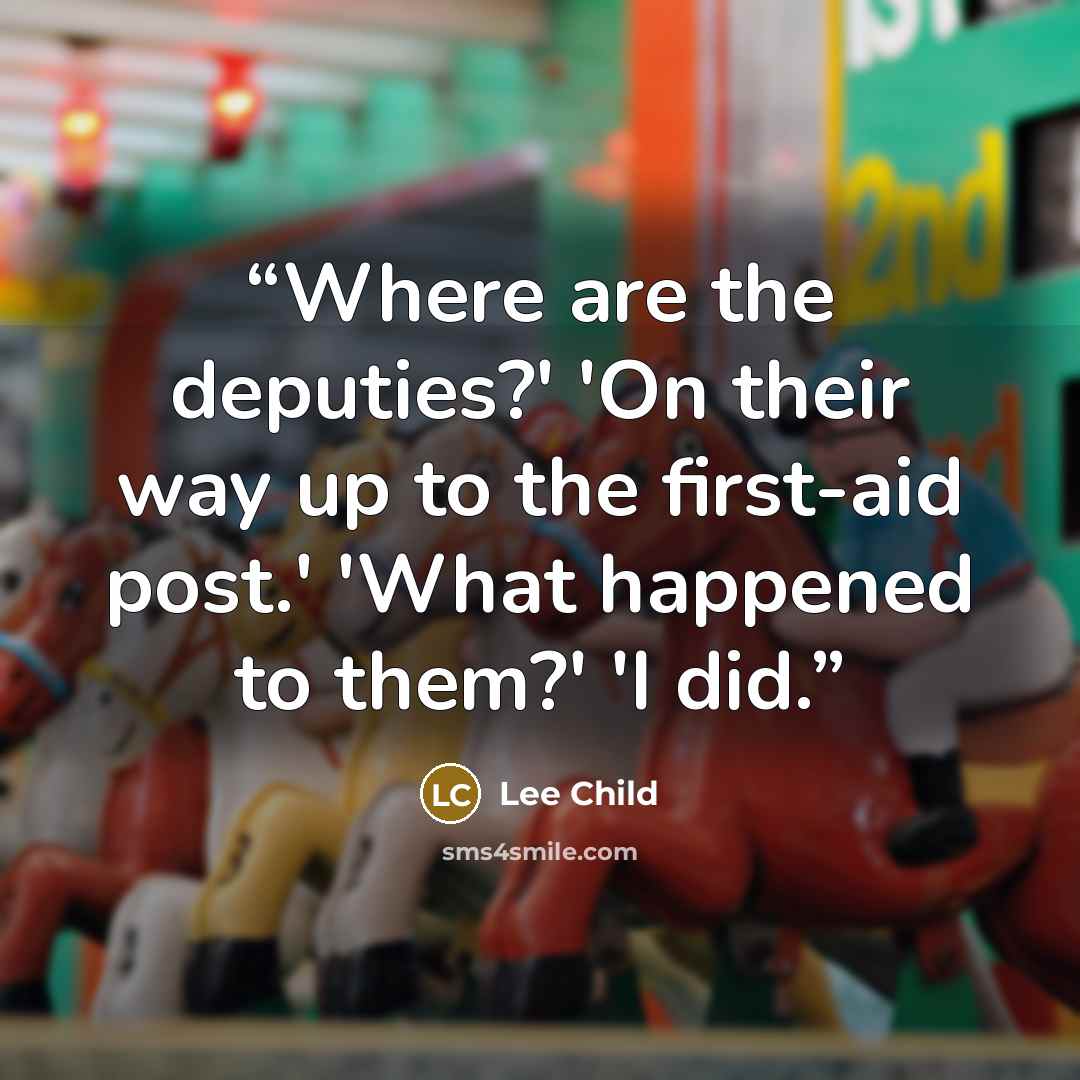 “Where are the deputies?' 'On their way up to the first-aid post.' 'What happened to them?' 'I did.” quote by Lee Child