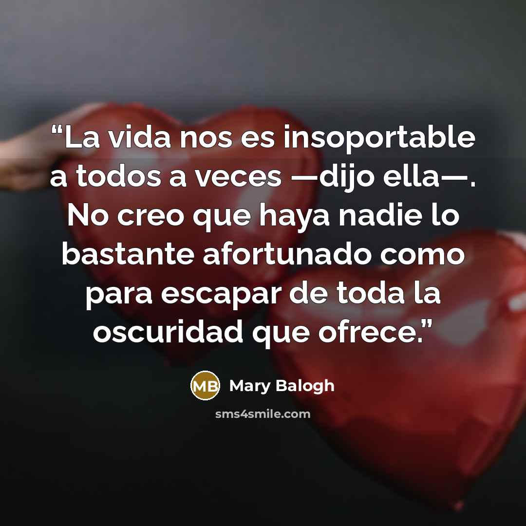 “La vida nos es insoportable a todos a veces —dijo ella—. No creo que haya nadie lo bastante afortunado como para escapar de toda la oscuridad que ofrece.” quote by Mary Balogh