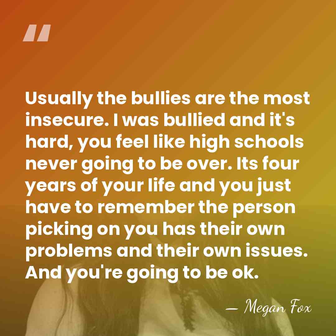 Usually the bullies are the most insecure. I was bullied and it's&hellip; - Megan Fox