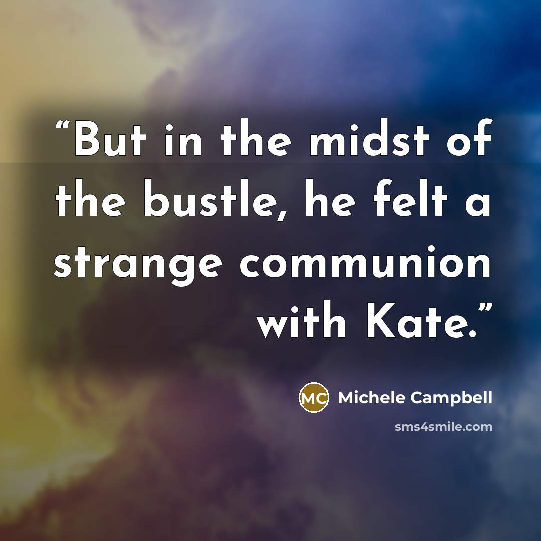 “But in the midst of the bustle, he felt a strange communion with Kate.” quote by Michele Campbell