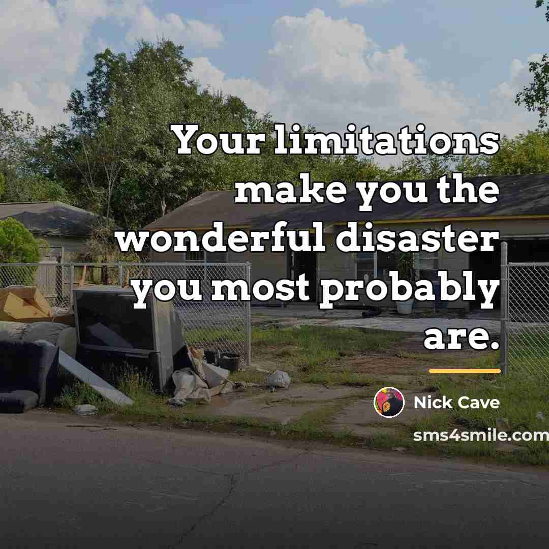 “Your limitations make you the wonderful disaster you most probably…” quote by Nick Cave