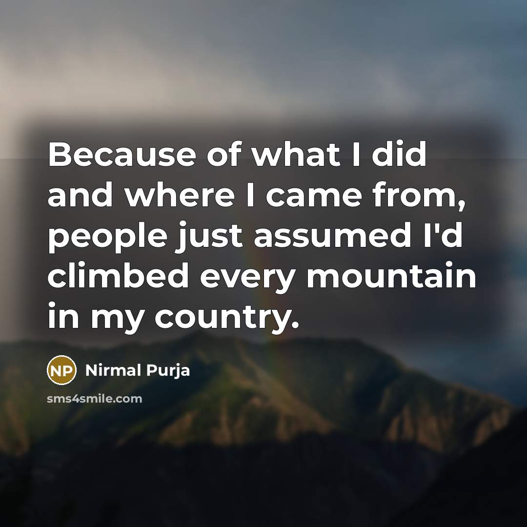 “Because of what I did and where I came from, people just assumed I'd climbed every mountain in my country.” quote by Nirmal Purja