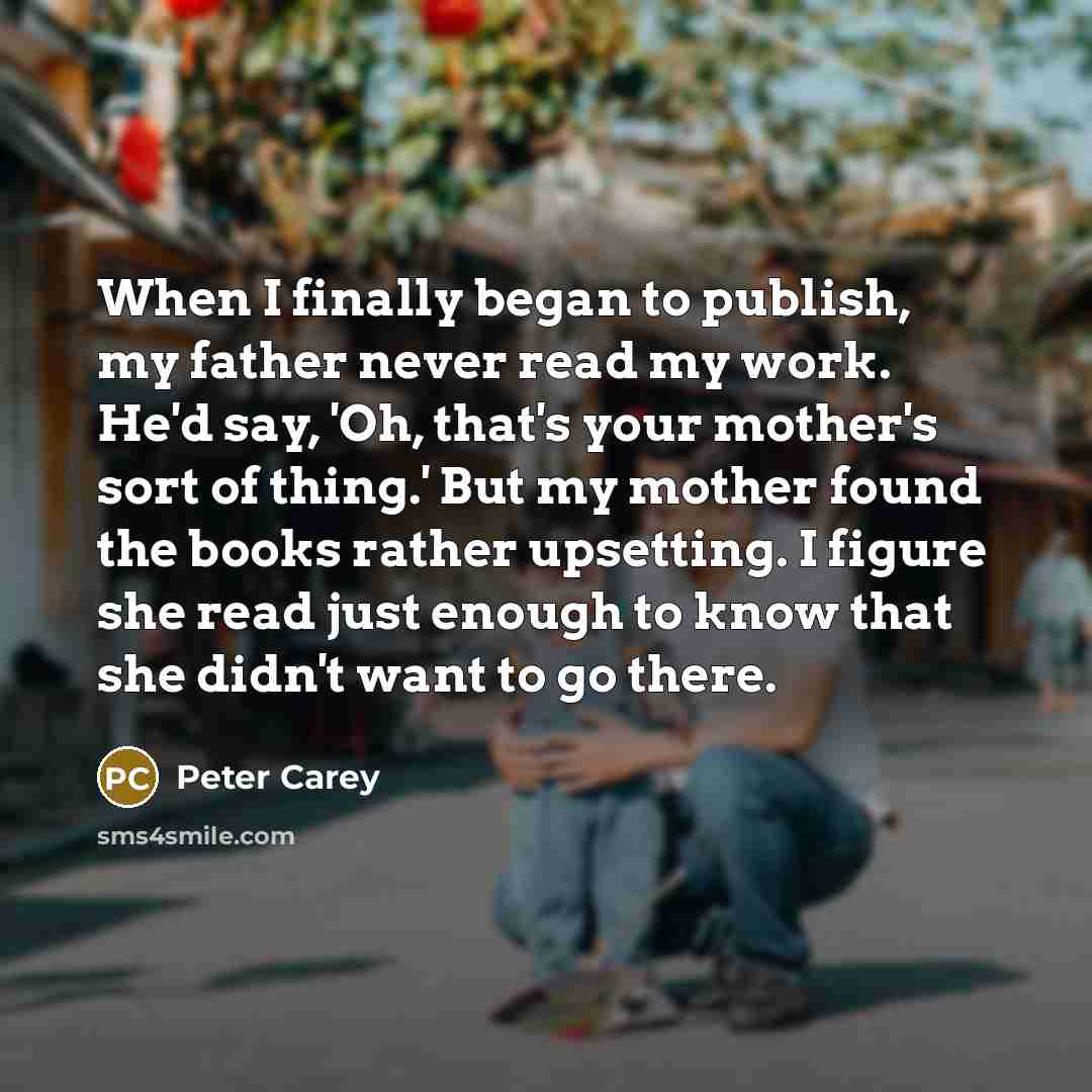 “When I finally began to publish, my father never read…” quote by Peter Carey