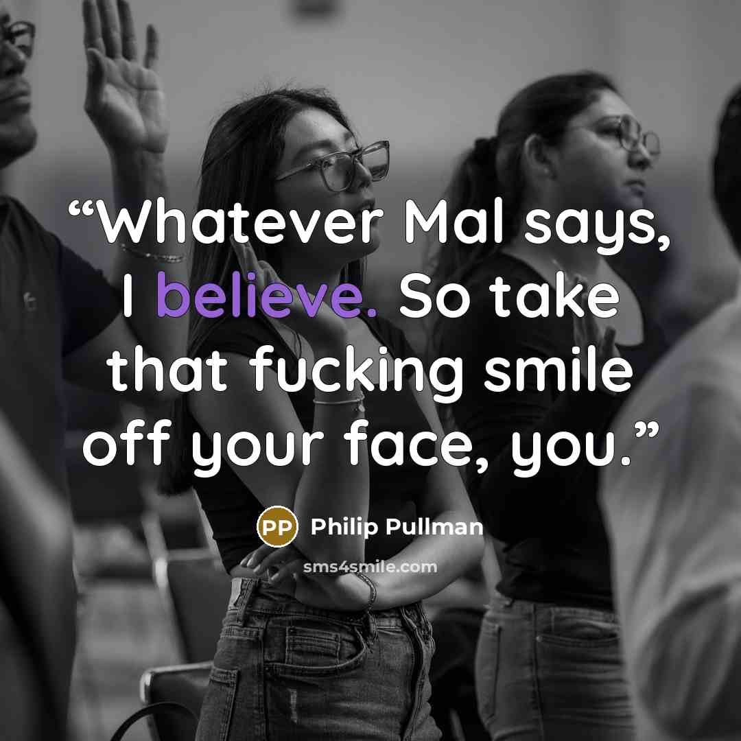 “Whatever Mal says, I believe. So take that fucking smile off your face, you.” quote by Philip Pullman