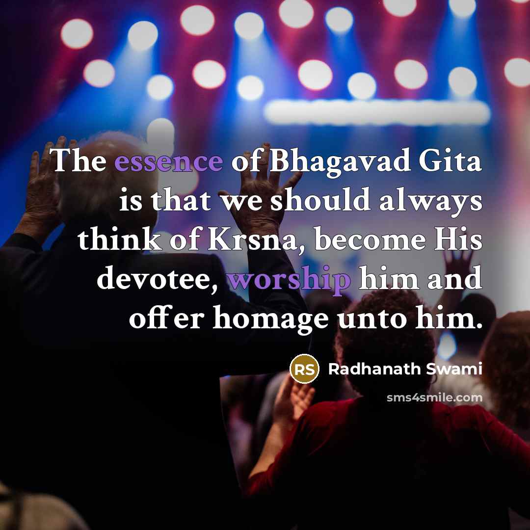 “The essence of Bhagavad Gita is that we should always think of Krsna, become His devotee, worship him and offer homage unto him.” quote by Radhanath Swami