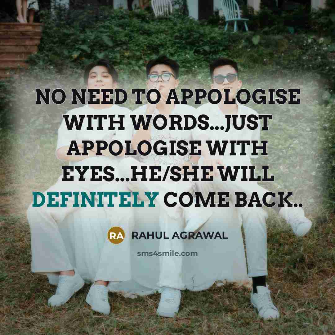 “NO NEED TO APPOLOGISE WITH WORDS...JUST APPOLOGISE WITH EYES...HE/SHE WILL DEFINITELY COME BACK..” quote by RAHUL AGRAWAL