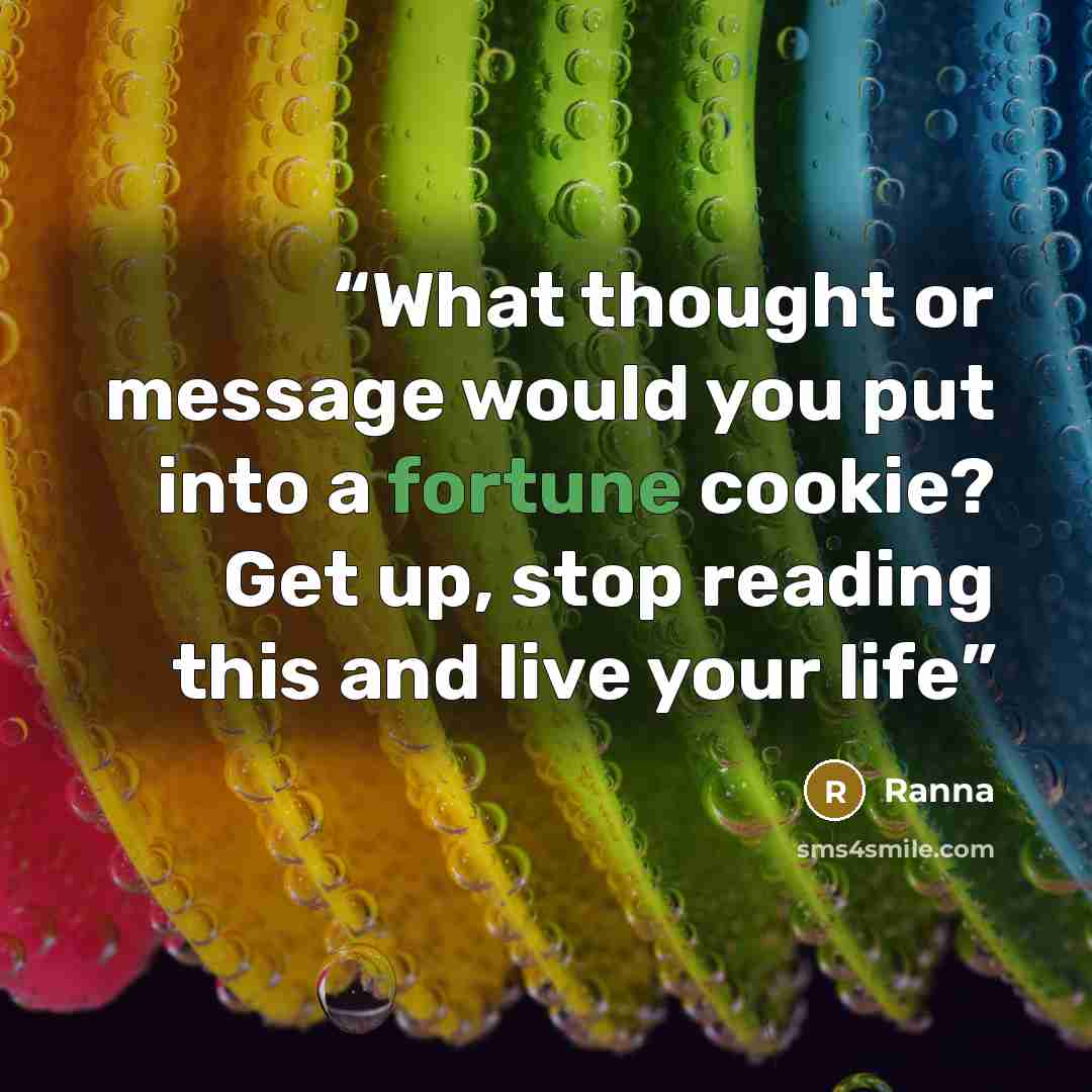 “What thought or message would you put into a fortune cookie? Get up, stop reading this and live your life” quote by Ranna