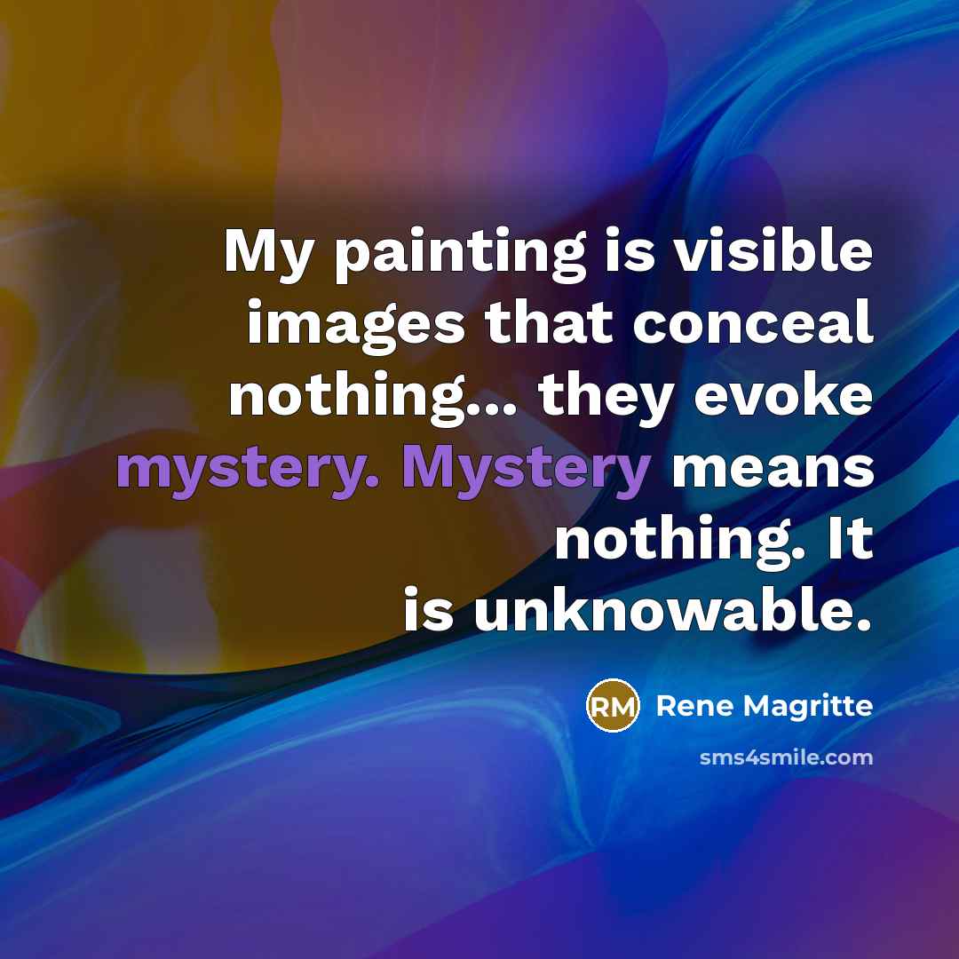 “My painting is visible images that conceal nothing... they evoke mystery. Mystery means nothing. It is unknowable.” quote by Rene Magritte
