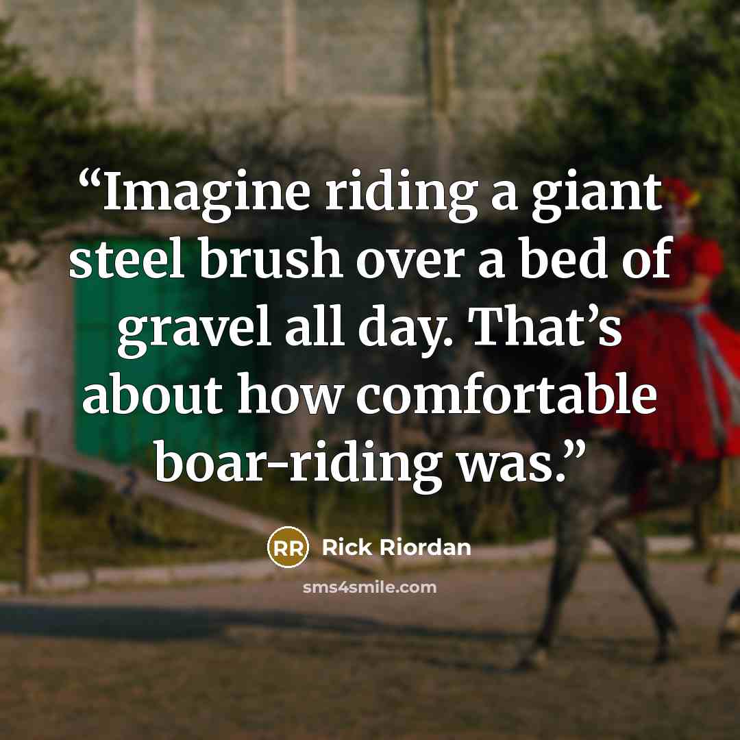 “Imagine riding a giant steel brush over a bed of gravel all day. That’s about how comfortable boar-riding was.” quote by Rick Riordan