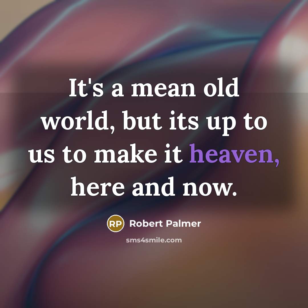 “It's a mean old world, but its up to us…” quote by Robert Palmer