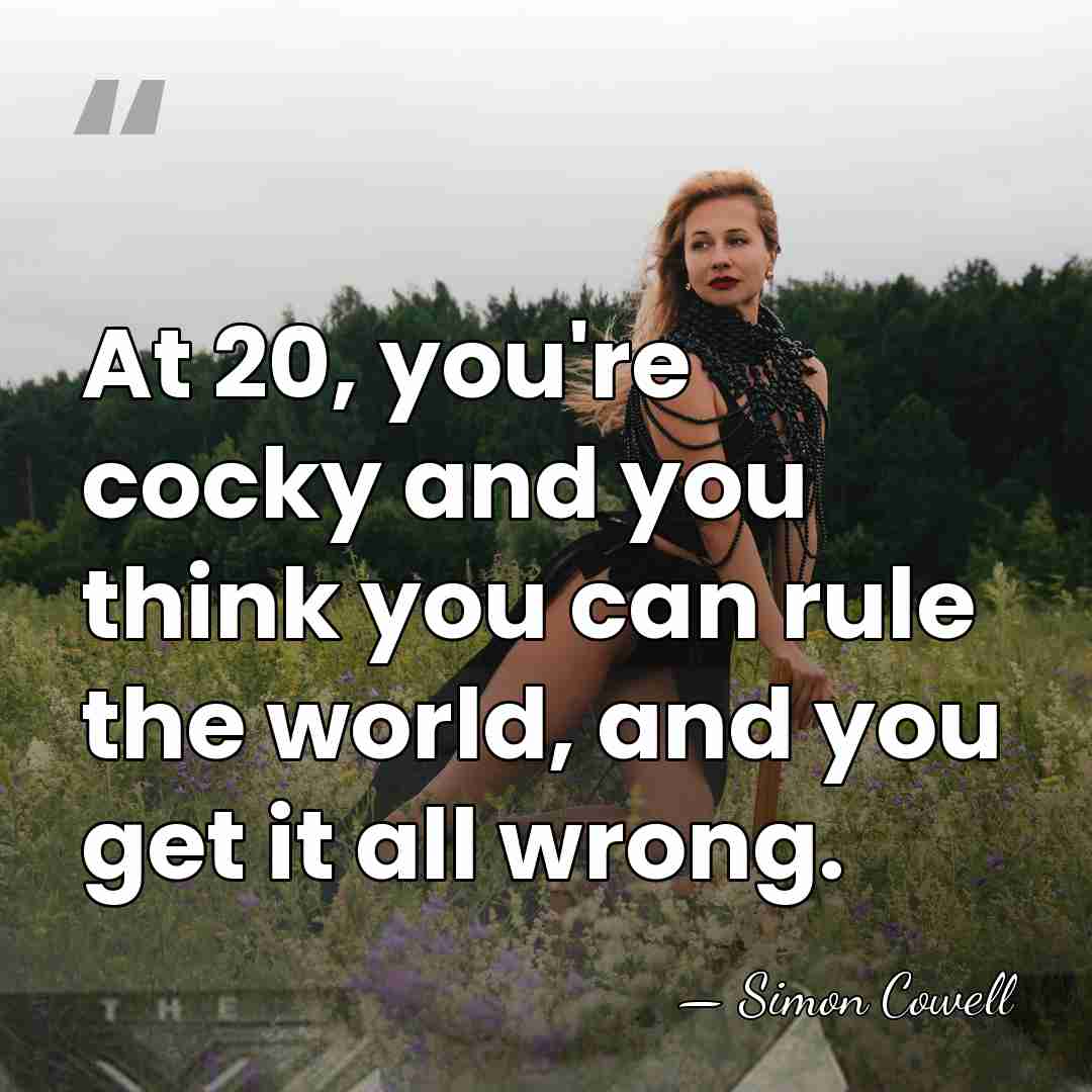 At 20, you're cocky and you think you can rule the world,&hellip; - Simon Cowell
