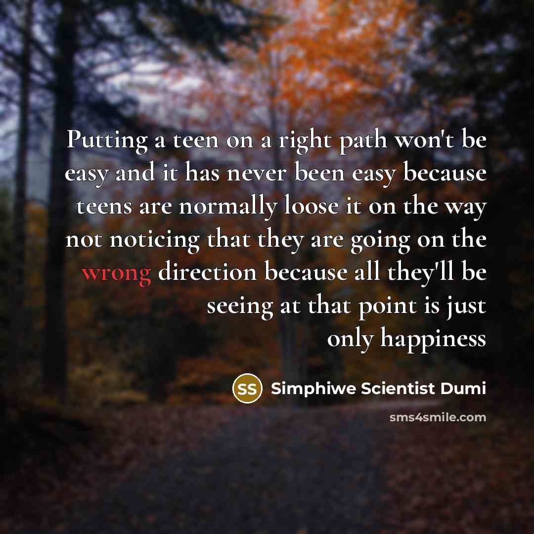 “Putting a teen on a right path won't be easy and it has never been easy because teens are normally loose it on the way not noticing that they are going on the wrong direction because all they'll be seeing at that point is just only happiness” quote by Simphiwe Scientist Dumi