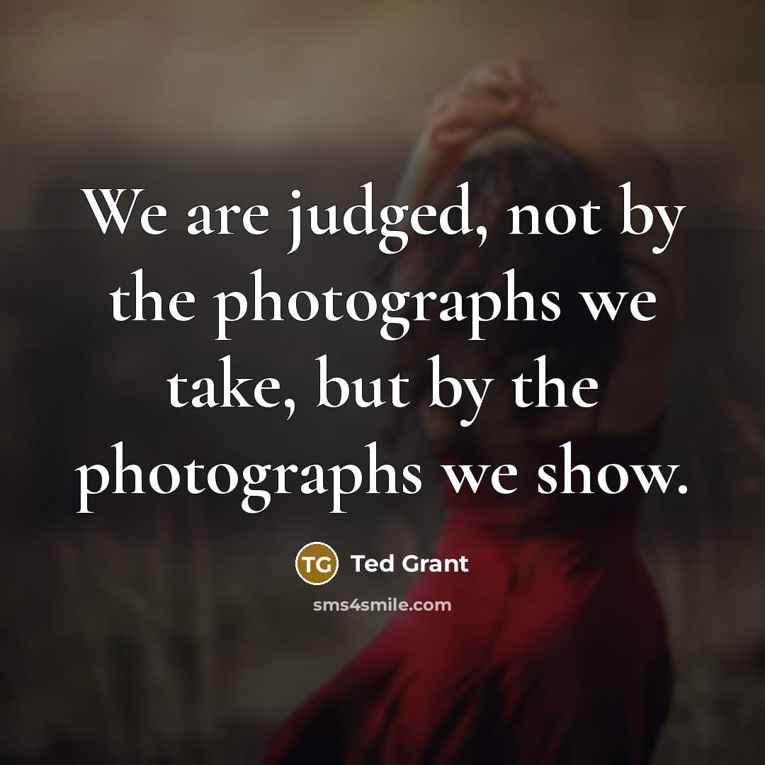 “We are judged, not by the photographs we take, but…” quote by Ted Grant