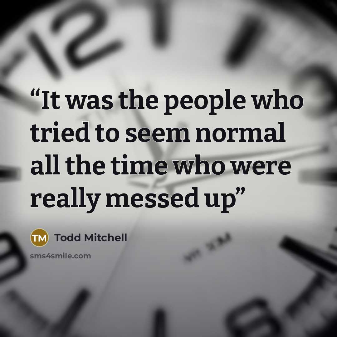 “It was the people who tried to seem normal all the time who were really messed up” quote by Todd Mitchell