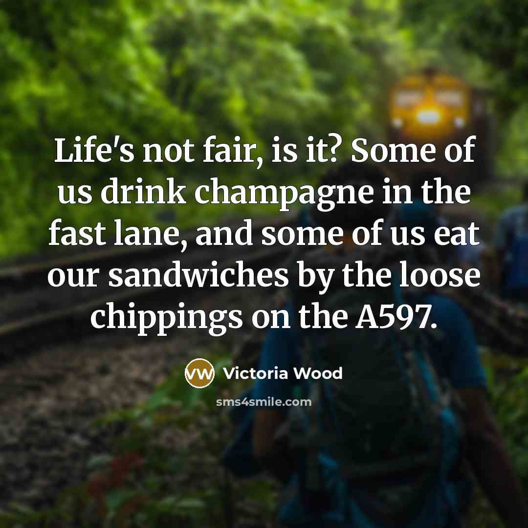 “Life's not fair, is it? Some of us drink champagne…” quote by Victoria Wood
