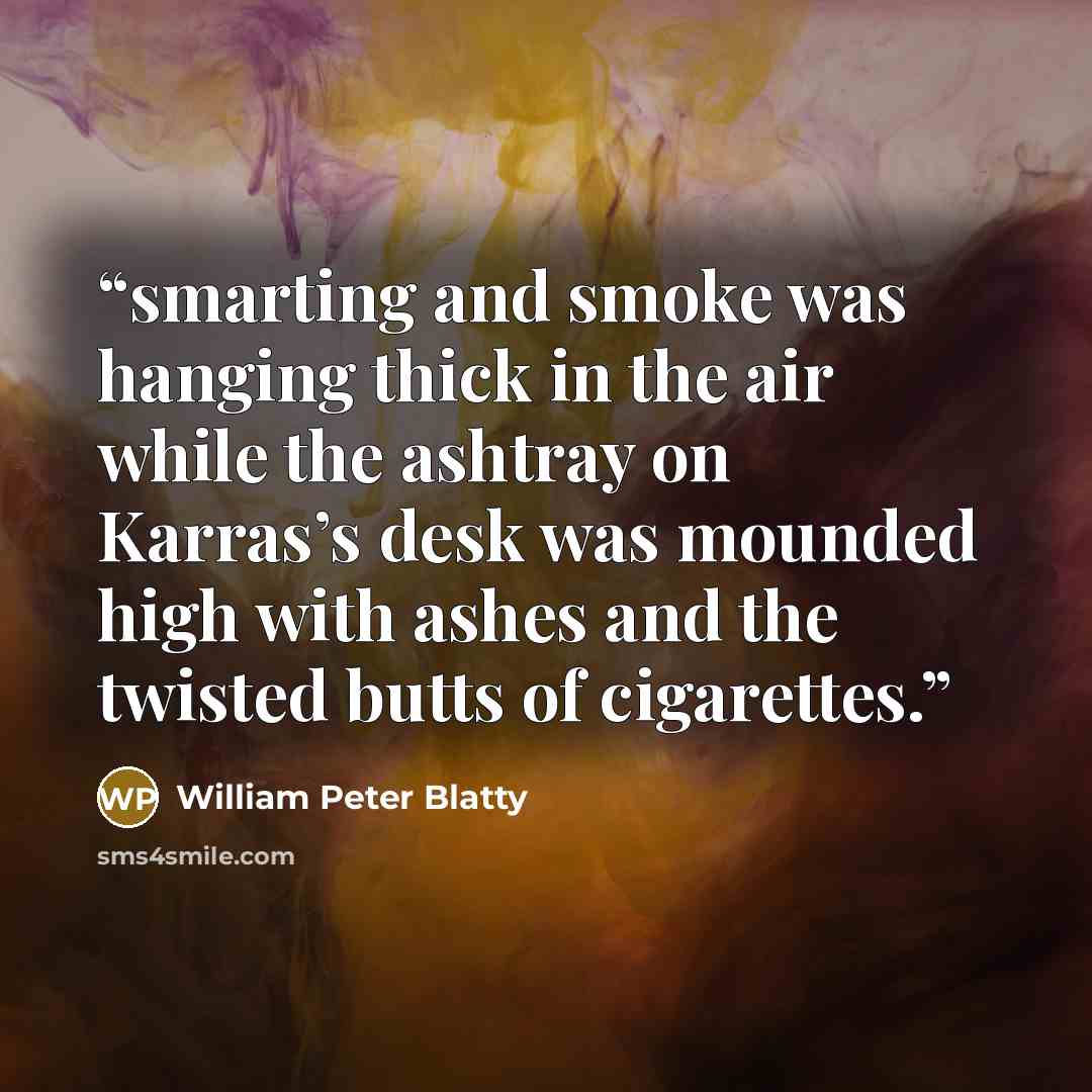 “smarting and smoke was hanging thick in the air while the ashtray on Karras’s desk was mounded high with ashes and the twisted butts of cigarettes.” quote by William Peter Blatty