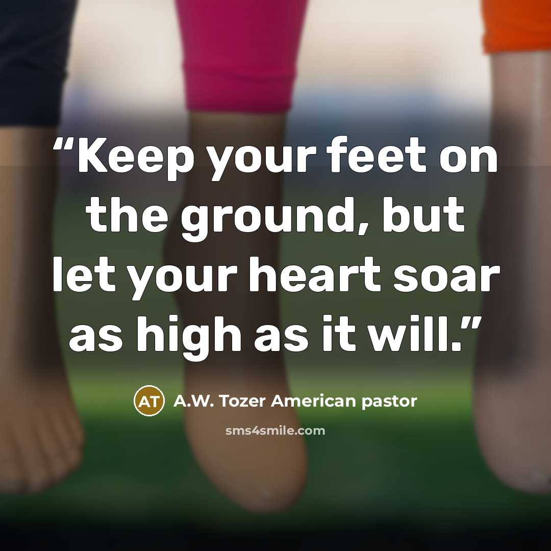 “Keep your feet on the ground, but let your heart soar as high as it will.” quote by A.W. Tozer American pastor