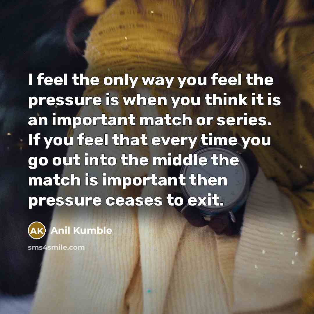 “I feel the only way you feel the pressure is…” quote by Anil Kumble
