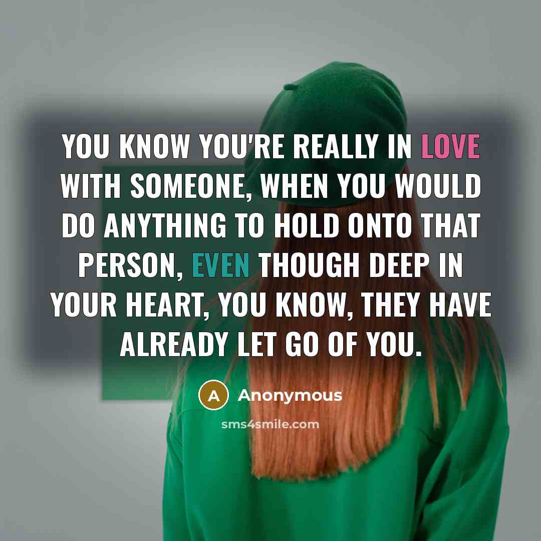 “You know you're really in love with someone, when you would do anything to hold onto that person, even though deep in your heart, you know, they have already let go of you.” quote by Anonymous