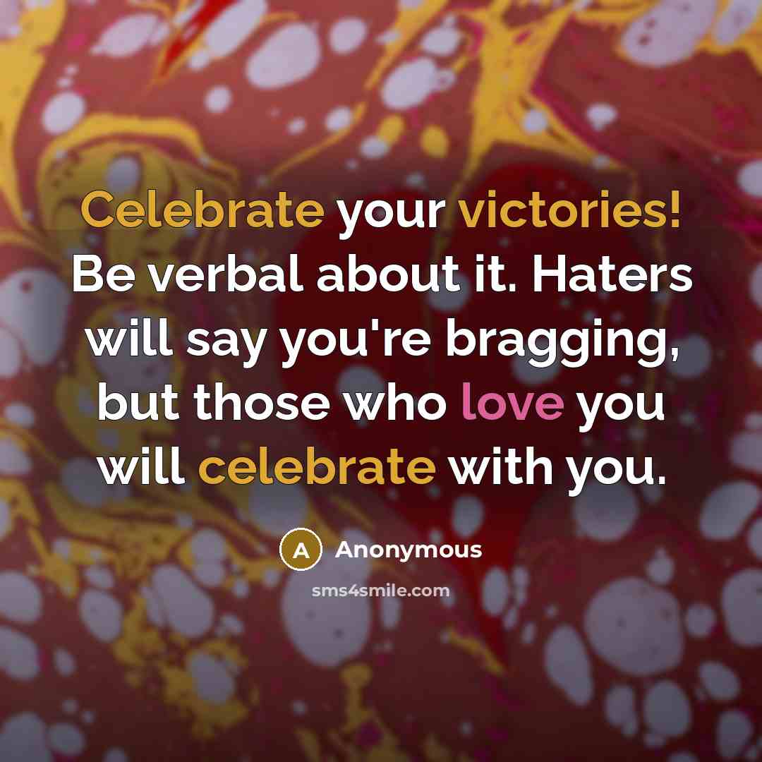 “Celebrate your victories! Be verbal about it. Haters will say you're bragging, but those who love you will celebrate with you.” quote by Anonymous